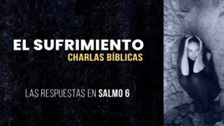 Las respuestas del sufrimiento – SALMO 6 // Charlas Bíblicas